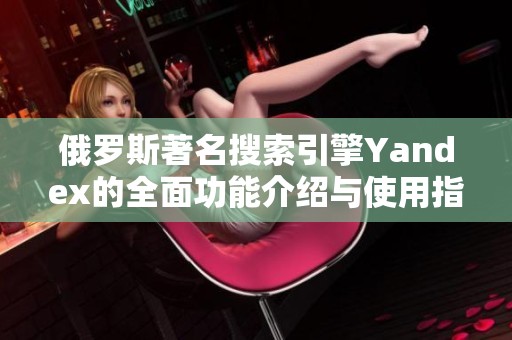 俄羅斯著名搜索引擎Yandex的全面功能介紹與使用指南