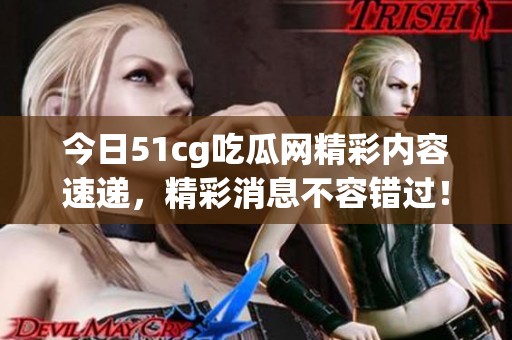 今日51cg吃瓜網精彩內容速遞，精彩消息不容錯過！