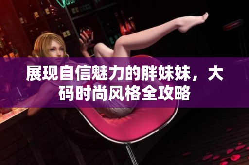 展現自信魅力的胖妹妹，大碼時尚風格全攻略