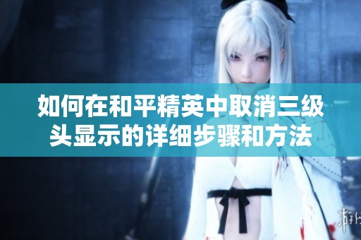 如何在和平精英中取消三級頭顯示的詳細步驟和方法