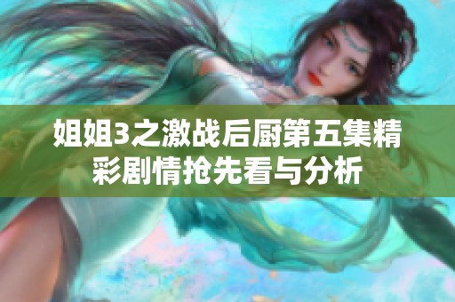 姐姐3之激戰后廚第五集精彩劇情搶先看與分析