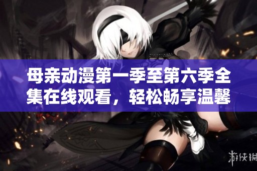 母親動漫第一季至第六季全集在線觀看，輕松暢享溫馨故事
