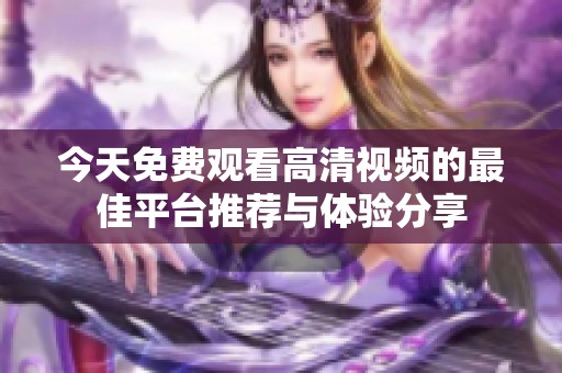 今天免費觀看高清視頻的最佳平臺推薦與體驗分享