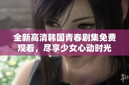 全新高清韓國(guó)青春劇集免費(fèi)觀看，盡享少女心動(dòng)時(shí)光