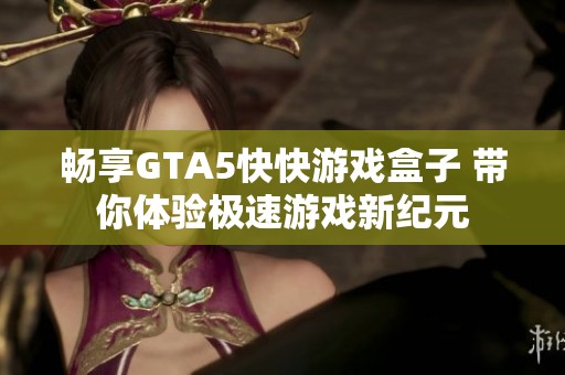 暢享GTA5快快游戲盒子 帶你體驗極速游戲新紀元