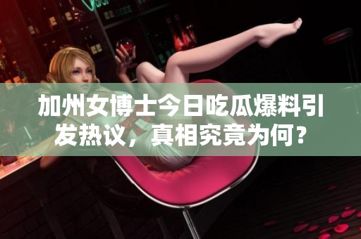 加州女博士今日吃瓜爆料引發熱議，真相究竟為何？