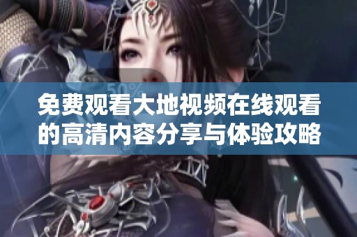 免費觀看大地視頻在線觀看的高清內容分享與體驗攻略