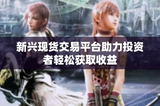 新興現貨交易平臺助力投資者輕松獲取收益