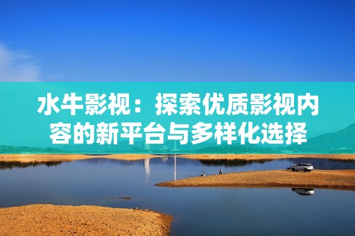 水牛影視：探索優質影視內容的新平臺與多樣化選擇