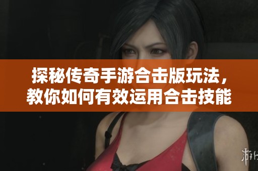 探秘傳奇手游合擊版玩法，教你如何有效運用合擊技能