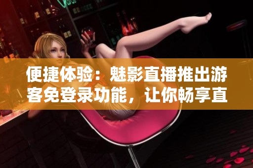 便捷體驗(yàn)：魅影直播推出游客免登錄功能，讓你暢享直播樂(lè)趣