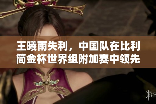 王曦雨失利，中國隊在比利簡金杯世界組附加賽中領先2-1
