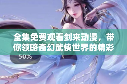 全集免費(fèi)觀看劍來動(dòng)漫，帶你領(lǐng)略奇幻武俠世界的精彩旅程