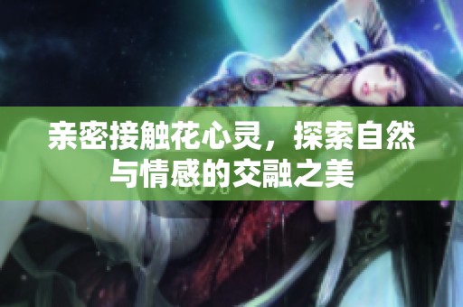 親密接觸花心靈，探索自然與情感的交融之美