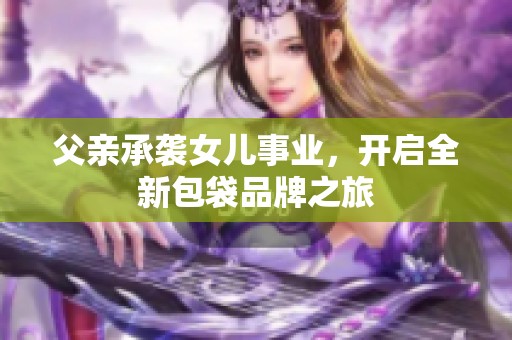父親承襲女兒事業，開啟全新包袋品牌之旅