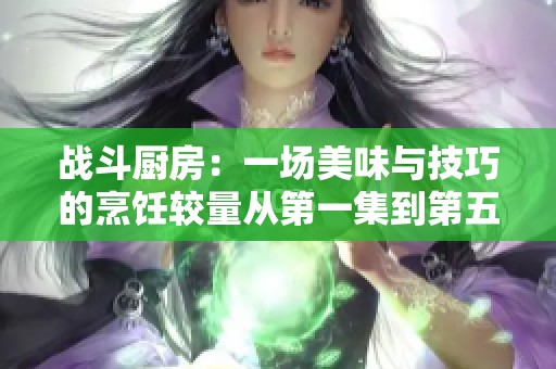 戰斗廚房：一場美味與技巧的烹飪較量從第一集到第五集