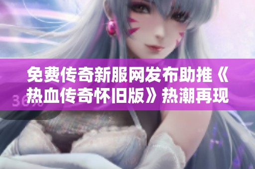 免費傳奇新服網(wǎng)發(fā)布助推《熱血傳奇懷舊版》熱潮再現(xiàn)