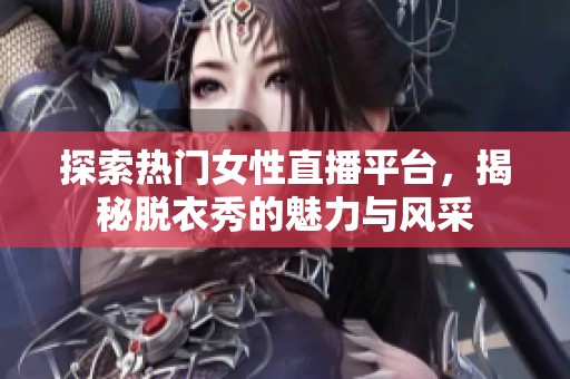 探索熱門女性直播平臺，揭秘脫衣秀的魅力與風(fēng)采