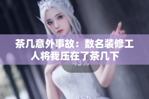 茶幾意外事故：數名裝修工人將我壓在了茶幾下