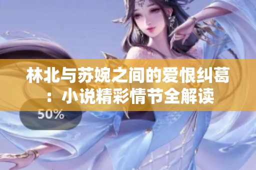 林北與蘇婉之間的愛恨糾葛：小說精彩情節全解讀