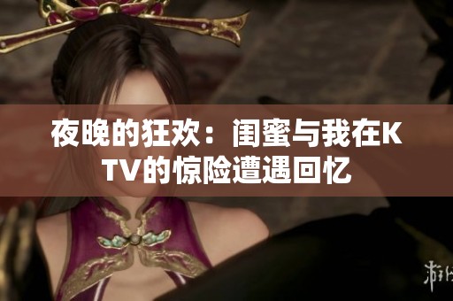 夜晚的狂歡：閨蜜與我在KTV的驚險遭遇回憶