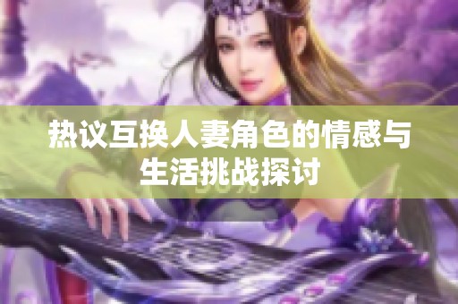 熱議互換人妻角色的情感與生活挑戰探討