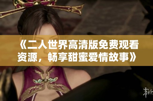 《二人世界高清版免費觀看資源，暢享甜蜜愛情故事》