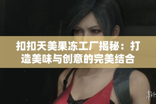 扣扣天美果凍工廠揭秘：打造美味與創意的完美結合