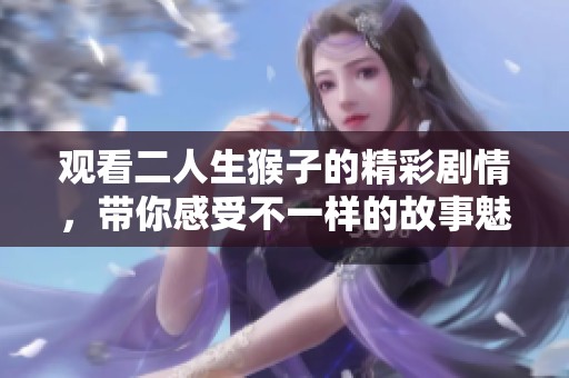 觀看二人生猴子的精彩劇情，帶你感受不一樣的故事魅力