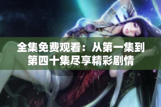 全集免費觀看：從第一集到第四十集盡享精彩劇情