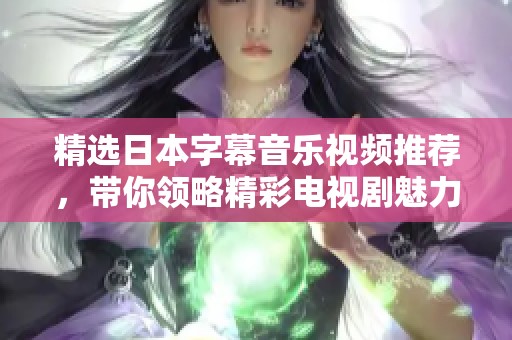 精選日本字幕音樂視頻推薦，帶你領(lǐng)略精彩電視劇魅力