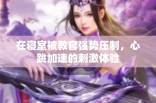 在寢室被教官強勢壓制，心跳加速的刺激體驗