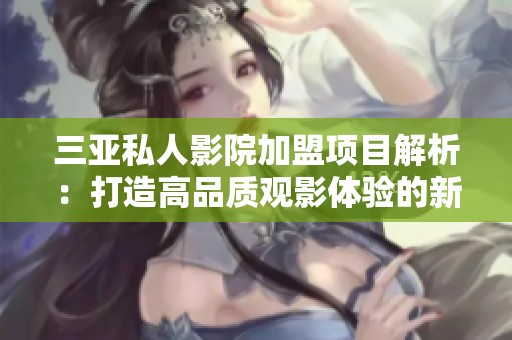 三亞私人影院加盟項(xiàng)目解析：打造高品質(zhì)觀影體驗(yàn)的新選擇