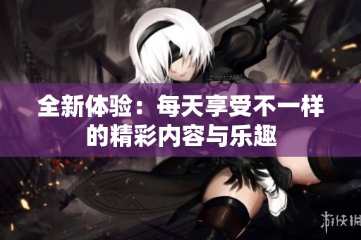 全新體驗：每天享受不一樣的精彩內容與樂趣