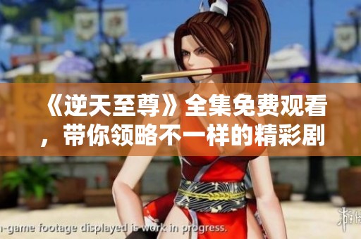 《逆天至尊》全集免費觀看，帶你領略不一樣的精彩劇情