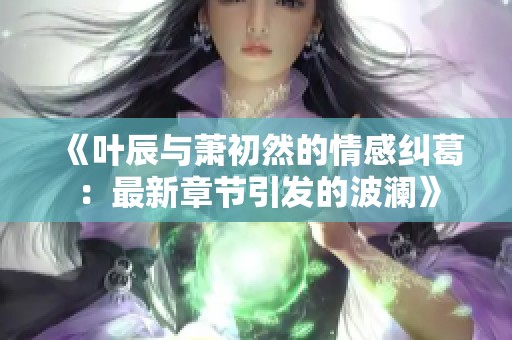 《葉辰與蕭初然的情感糾葛：最新章節引發的波瀾》