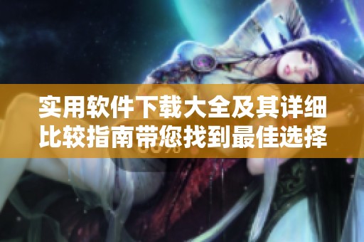 實用軟件下載大全及其詳細比較指南帶您找到最佳選擇