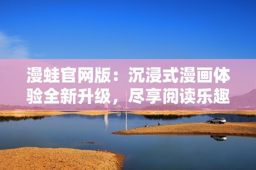 漫蛙官網版：沉浸式漫畫體驗全新升級，盡享閱讀樂趣