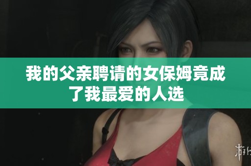 我的父親聘請的女保姆竟成了我最愛的人選