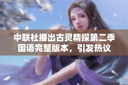 中聯社播出古靈精探第二季國語完整版本，引發熱議