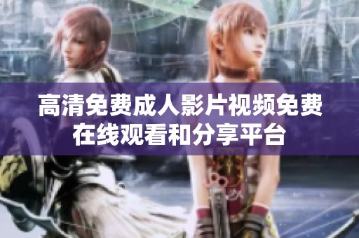 高清免費(fèi)成人影片視頻免費(fèi)在線觀看和分享平臺(tái)