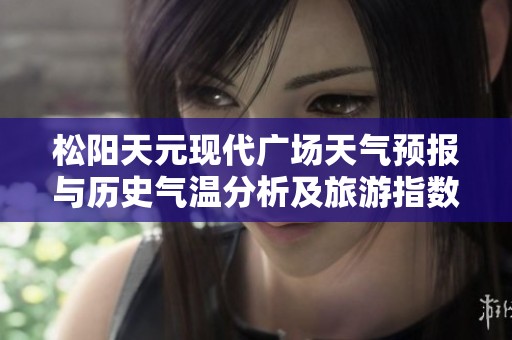松陽天元現(xiàn)代廣場天氣預(yù)報與歷史氣溫分析及旅游指數(shù)指南
