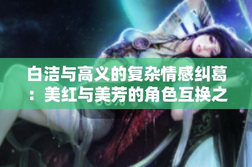 白潔與高義的復雜情感糾葛：美紅與美芳的角色互換之謎