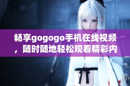 暢享gogogo手機在線視頻，隨時隨地輕松觀看精彩內容