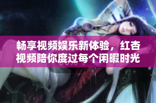 暢享視頻娛樂新體驗，紅杏視頻陪你度過每個閑暇時光
