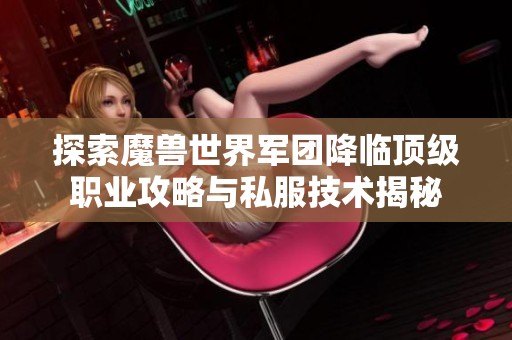 探索魔獸世界軍團降臨頂級職業攻略與私服技術揭秘
