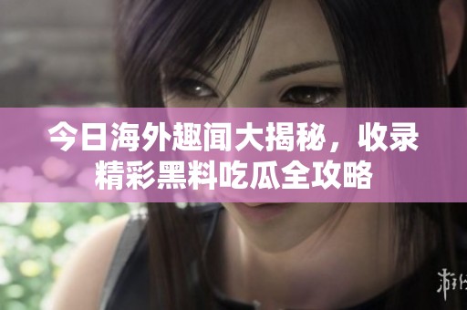 今日海外趣聞大揭秘，收錄精彩黑料吃瓜全攻略
