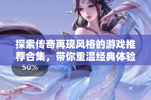 探索傳奇再現風格的游戲推薦合集，帶你重溫經典體驗