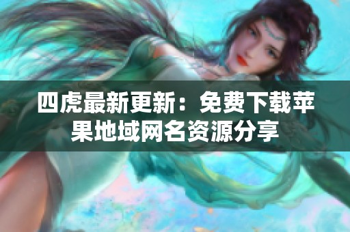 四虎最新更新：免費下載蘋果地域網(wǎng)名資源分享