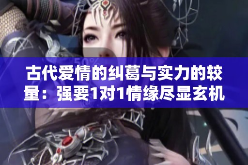古代愛情的糾葛與實力的較量：強要1對1情緣盡顯玄機